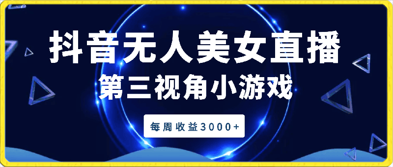 抖音无人美女直播，第三视角小游戏，每周收益3000-云创库