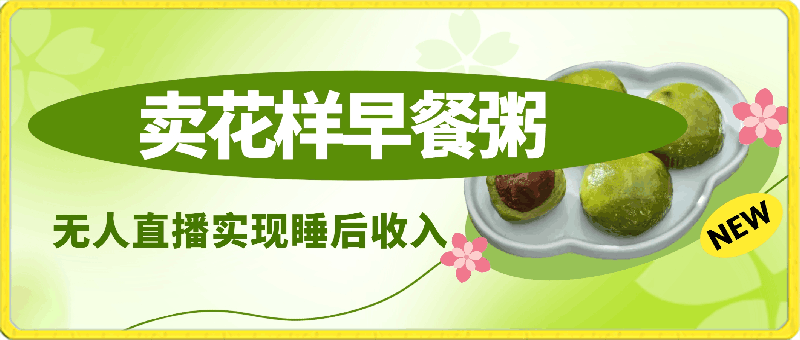 卖花样早餐粥实现睡后收入！抖音无人直播新赛道，轻松日赚4000-云创库