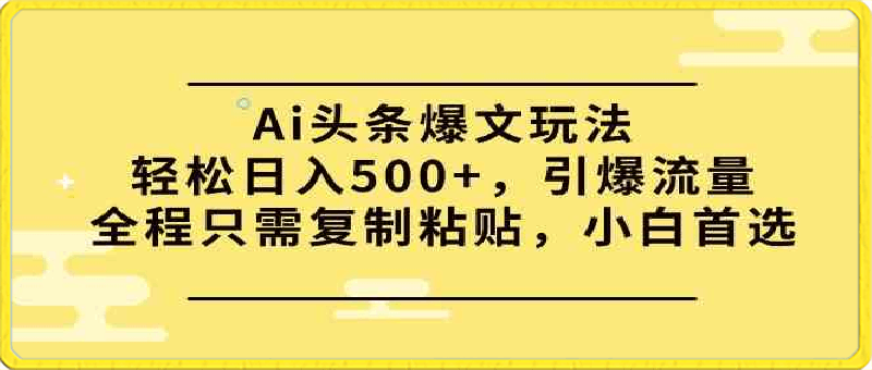 Ai头条爆文玩法，轻松日入500 ，引爆流量全程只需复制粘贴，小白首选-云创库