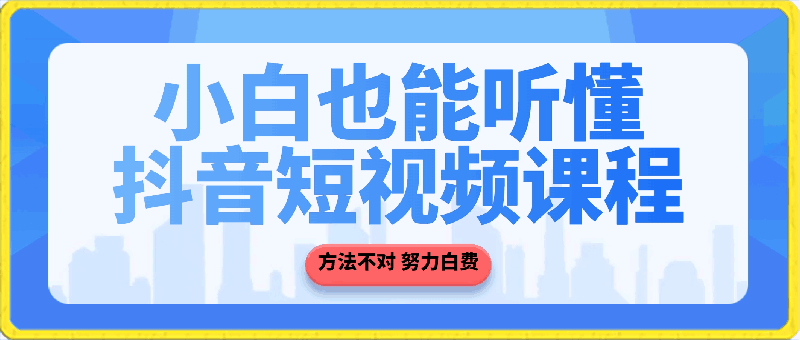 小白也能听懂的抖音短视频课程，方法不对 努力白费-云创库