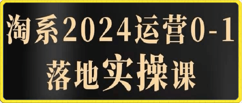 2024淘系运营从0-1落地实操课-云创库