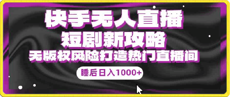 快手无人直播短剧新攻略，合规无版权风险，打造热门直播间，睡后日入1000-云创库