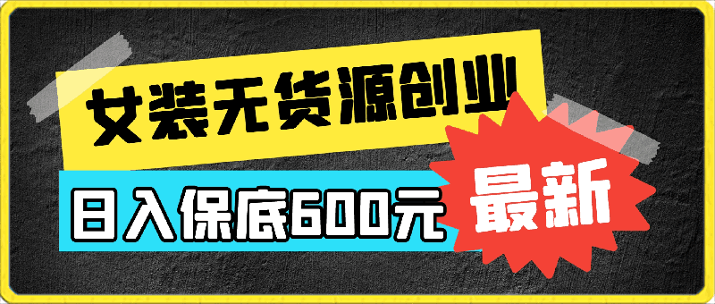 女装无货源创业秘籍，日入保底600元，开启轻松致富之旅！-云创库