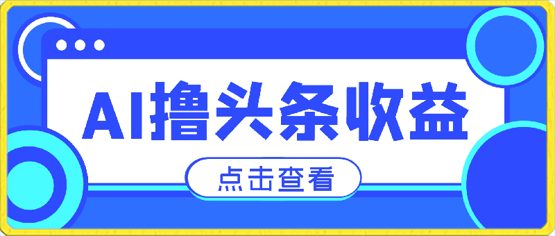 利用AI工具，无脑复制粘贴撸头条收益，每天2小时，稳定月入5000-云创库