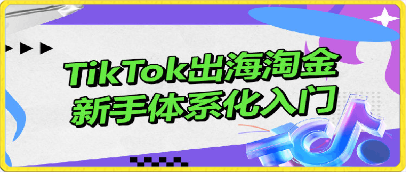 TikTok出海淘金，新手体系化入门-云创库