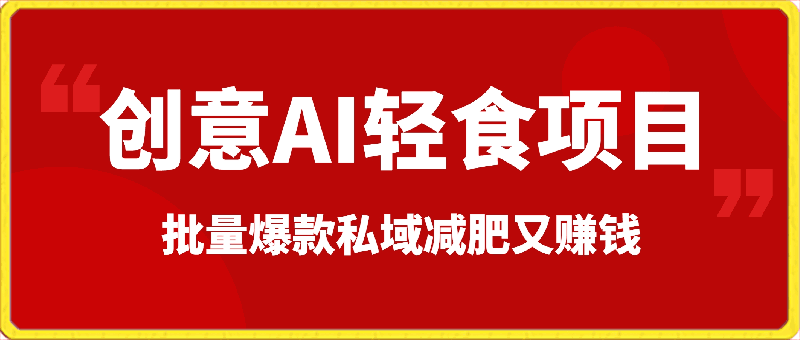 创意AI轻食项目，日入500，小白上手简单，批量爆款私域减肥又赚钱-云创库