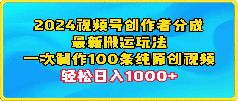 2024视频号创作者分成，最新搬运玩法，一次制作100条纯原创视频，日入1000-云创库