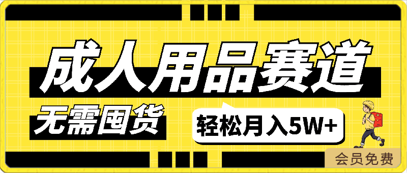 成人用品，蓝海赛道，重点渠道引流教程，行业深度分析，无需囤货，轻松月入5W 【揭秘】-云创库