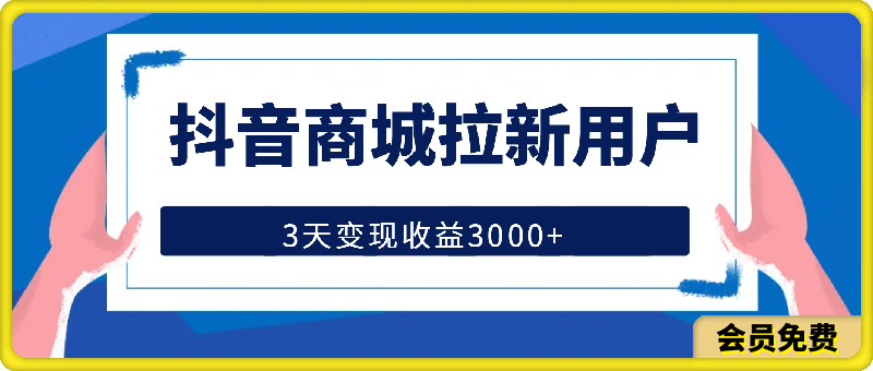 抖音商城拉新用户，3天变现收益3000-云创库