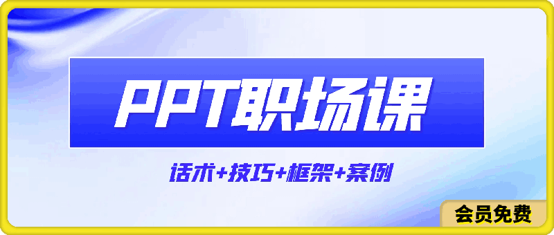 PPT职场课：话术 技巧 框架 案例，告别只会念PPT不会讲（8节课）-云创库