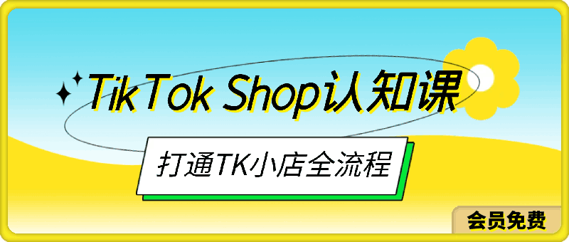 TikTok Shop认知课，打通TK小店全流程-云创库