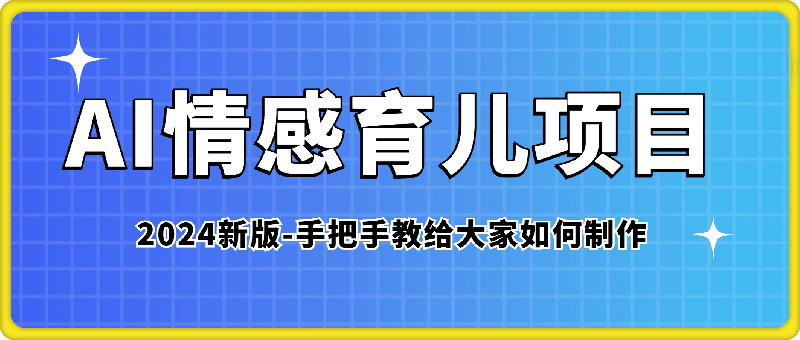 2024新版AI情感育儿项目，手把手教给大家如何制作-云创库