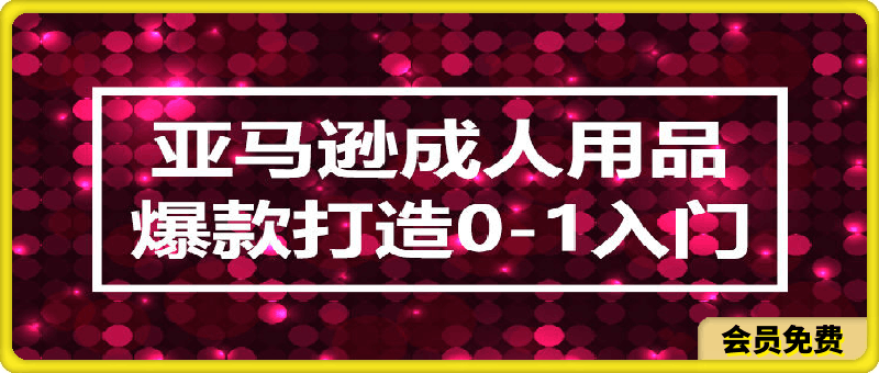 亚马逊成人用品爆款打造0-1入门-云创库