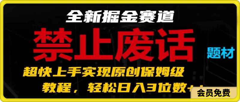 全新掘金赛道，禁止废话题材，超快上手实现原创保姆级教程，轻松日入3位数【揭秘】-云创库