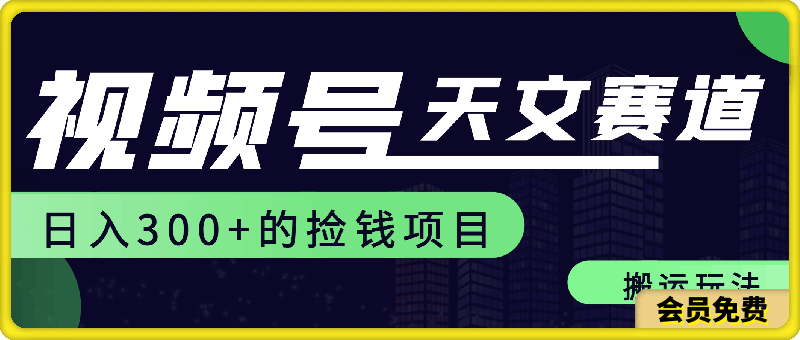 视频号天文赛道，日入300 ，搬运玩法，捡钱项目【揭秘】-云创库