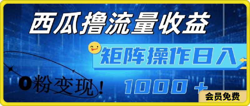 西瓜视频撸流量，简单上手，0粉变现矩阵操作，日入1000 【揭秘】-云创库