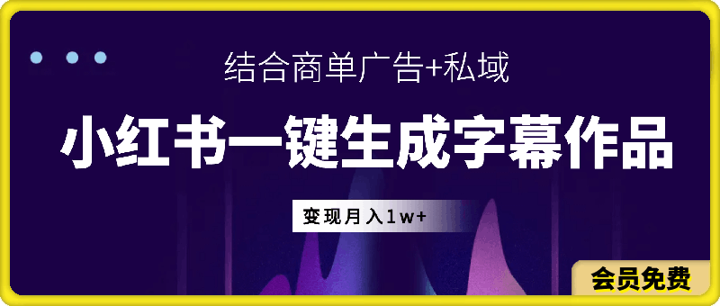 小红书一键生成字幕作品玩法，结合商单广告 私域变现月入1w 【揭秘】-云创库