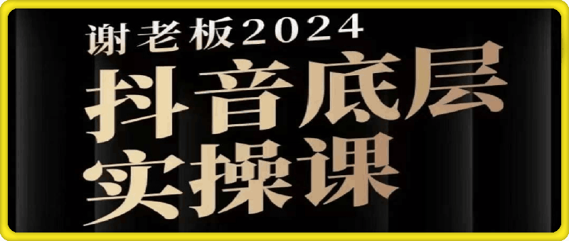 谢老板-2024抖音底层实操课-云创库