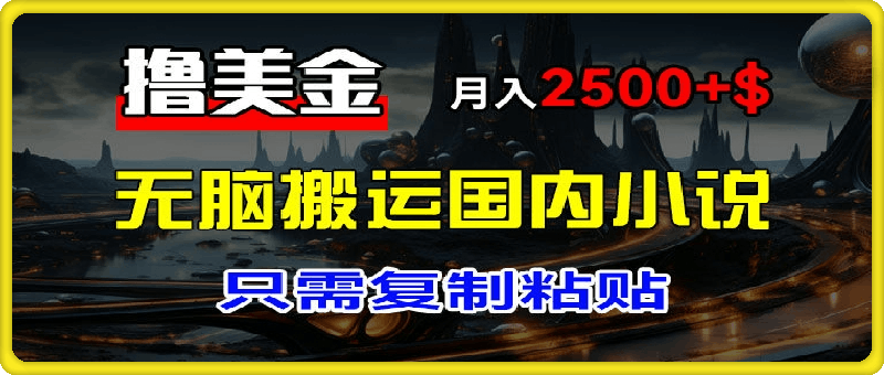 最新撸美金项目，搬运国内小说爽文，只需复制粘贴，稿费月入2500 美金，新手也能快速上手【揭秘】-云创库