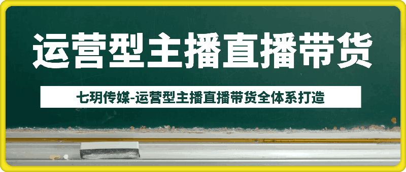 七玥传媒-运营型主播直播带货全体系打造-云创库