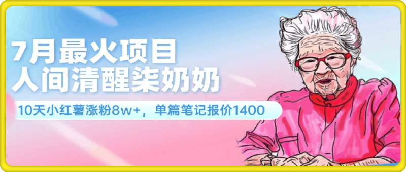 7月最火项目，人间清醒柒奶奶，10天小红薯涨粉8w ，单篇笔记报价1400.-云创库