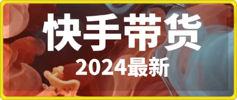 2024年最新快手带货课-云创库