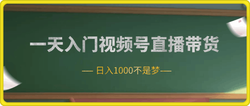 一天入门视频号直播带货，日入1000不是梦-云创库