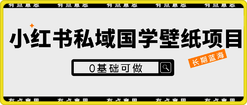 小红书私域国学壁纸项目，长期蓝海，0基础可做【揭秘】-云创库