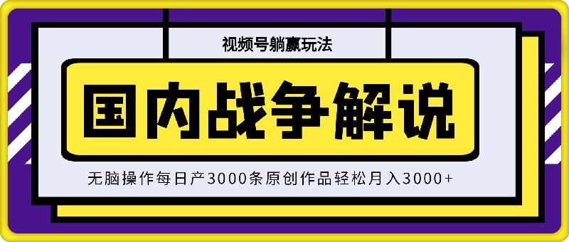 视频号躺赢玩法，国内战争解说，无脑操作每日产3000条原创作品轻松月入3000-云创库