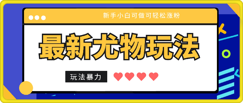 最新尤物玩法，项目拆解，新手小白可做可轻松涨粉，玩法暴力，变现可观-云创库