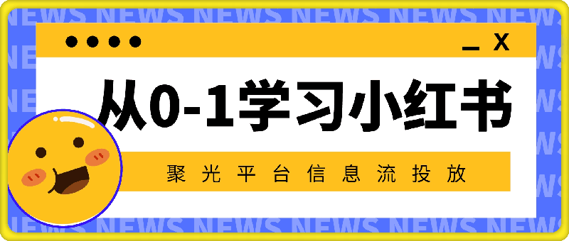 从0-1学习小红书 聚光平台信息流投放，保姆级入门教程-云创库