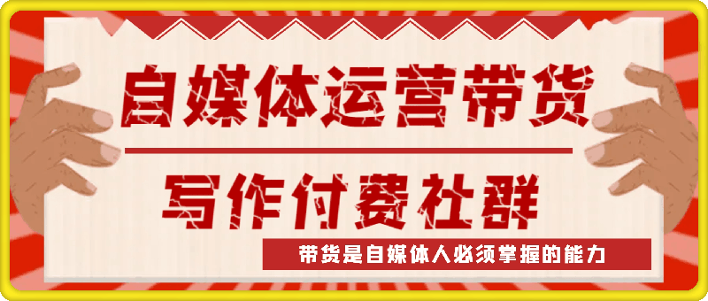 自媒体运营带货写作付费社群，带货是自媒体人必须掌握的能力-云创库