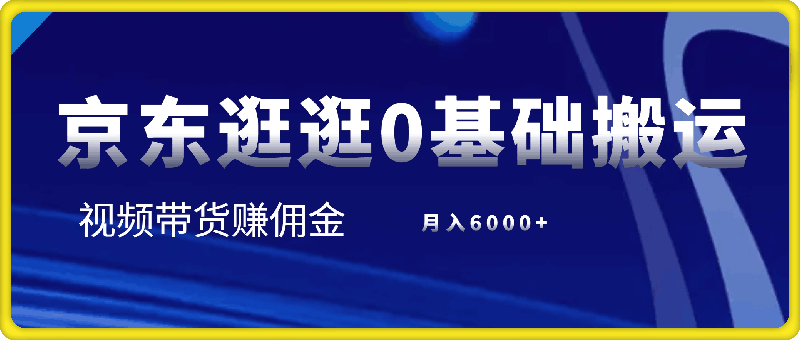 京东逛逛0基础搬运、视频带货【赚佣金】月入6000 【揭秘】-云创库