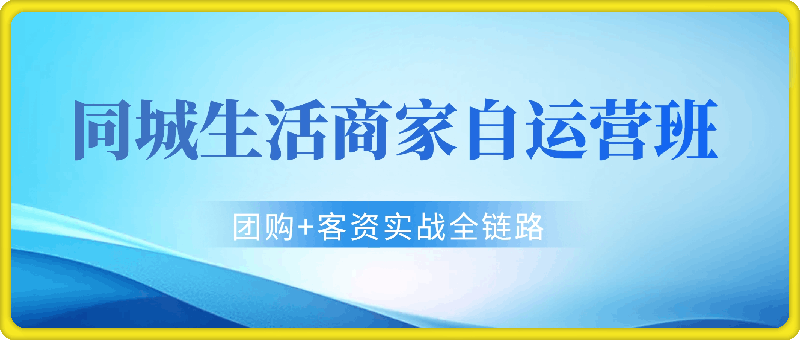 同城生活商家自运营班，前沿本地生活玩法，抖音来客 团购 客资实战全链路-云创库