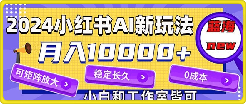 2024最新小红薯AI赛道，蓝海项目，月入10000 ，0成本，当事业来做，可矩阵-云创库