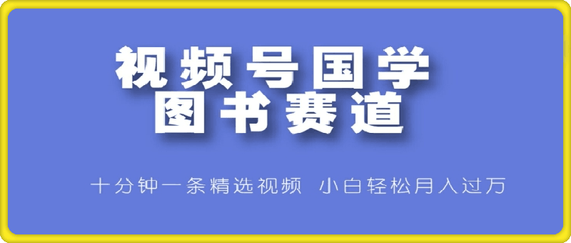 视频号国学图书赛道，十分钟一条精选视频，小白轻松月入过万-云创库