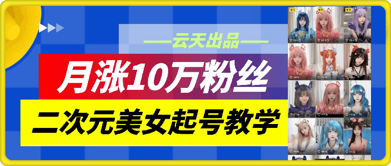 云天AI美女号4.0，二次元美女起号教学，月涨10万粉丝，不判搬运和色情-云创库