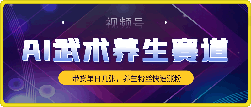 视频号AI武术养生赛道，五分钟一条原创视频，带货单日几张，养生粉丝快速涨粉【揭秘】-云创库