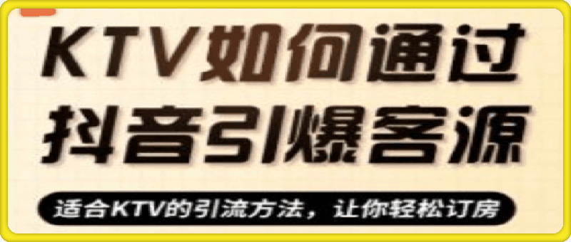 KTV实战抖音营销课：从定位到爆款 解锁引流订房秘籍 轻松引爆客源-云创库