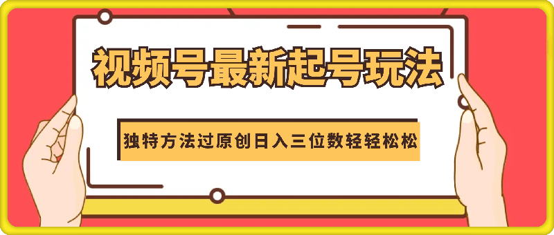 8月视频号最新起号玩法，独特方法过原创日入三位数轻轻松松【揭秘】-云创库