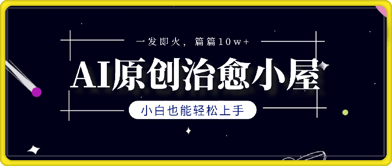 AI原创治愈小屋，小白也能轻松上手，一发即火，篇篇10w 【揭秘】-云创库