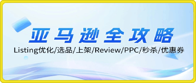 亚马逊全攻略：Listing优化/选品/上架/Review/PPC/秒杀/优惠券/无水印课-云创库