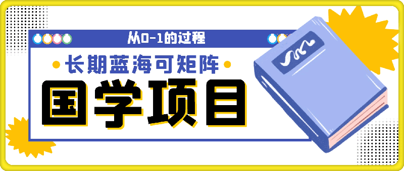 国学项目，长期蓝海可矩阵，从0-1的过程【揭秘】-云创库