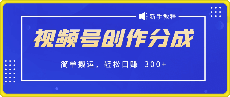 视频号创作分成新手教程，小白轻松上手，简单搬运，轻松日赚 300-云创库