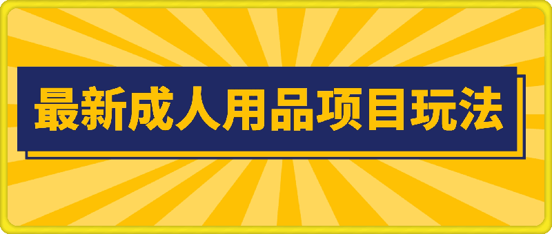 最新成人用品项目玩法，操作简单，动动手，轻松日入几张【揭秘】-云创库