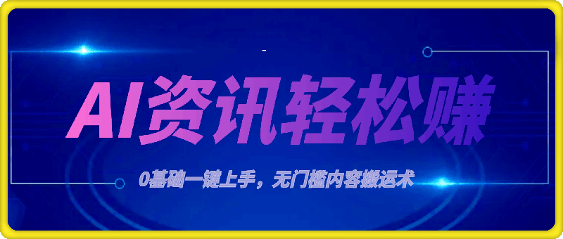 AI资讯轻松赚，0基础一键上手，无门槛内容搬运术，新手也可月入过万-云创库