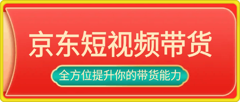 京东短视频带货教学：选品、剪辑、审核、发布，全方位提升你的带货能力-云创库