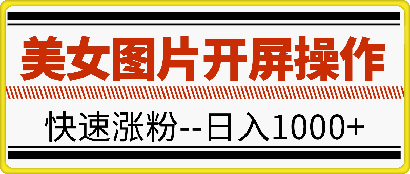 美女图片开屏操作，快速涨粉，小白也可日入1000-云创库