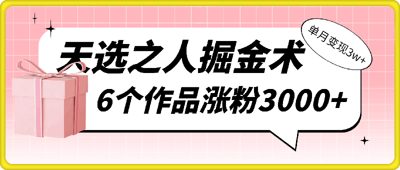 天选之人掘金术，小白当天起号，6个作品涨粉3000 ，单月变现3w-云创库