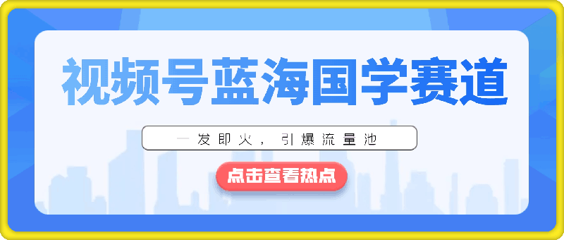 视频号蓝海国学赛道，一发即火，引爆流量池，小白也能轻松上手，月入过万-云创库